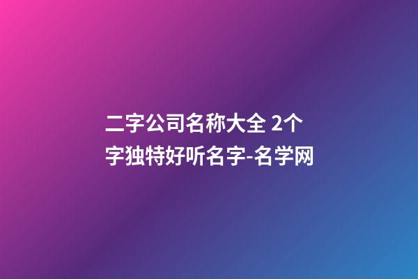 二字公司名称大全 2个字独特好听名字-名学网